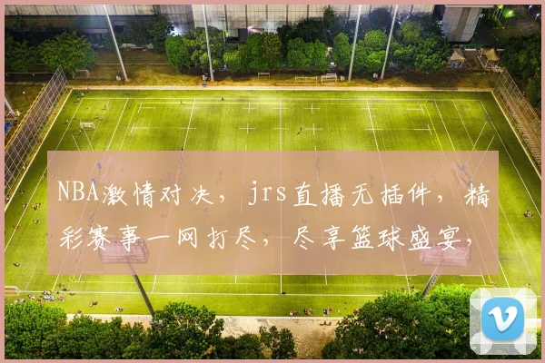 NBA激情对决，jrs直播无插件，精彩赛事一网打尽，尽享篮球盛宴，不容错过