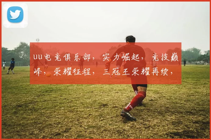 uu电竞俱乐部，实力崛起，竞技巅峰，荣耀征程，三冠王荣耀再续，共创辉煌