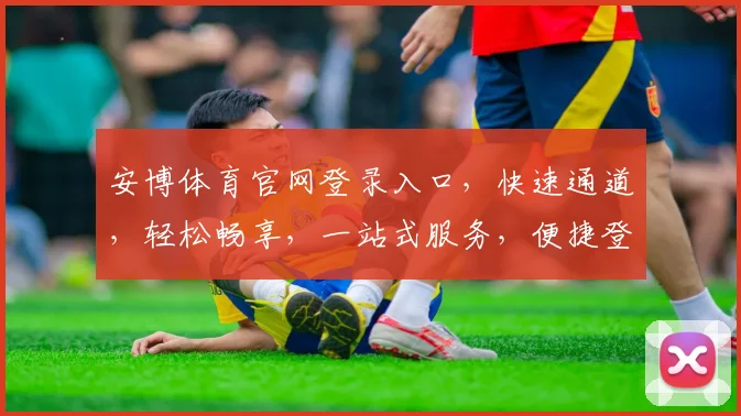安博体育官网登录入口，快速通道，轻松畅享，一站式服务，便捷登录，体验无忧。