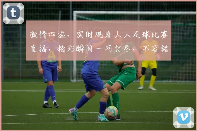 激情四溢，实时观看人人足球比赛直播，精彩瞬间一网打尽，不容错过