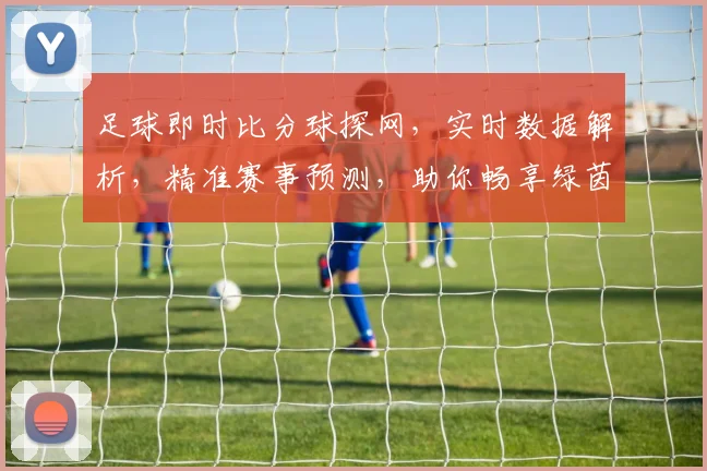 足球即时比分球探网，实时数据解析，精准赛事预测，助你畅享绿茵盛宴，锁定精彩瞬间