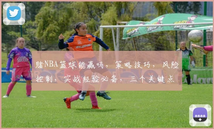 赌NBA篮球能赢吗，策略技巧，风险控制，实战经验必备，三个关键点，你掌握了吗