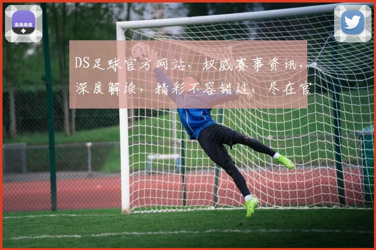 DS足球官方网站，权威赛事资讯，深度解读，精彩不容错过，尽在官方平台