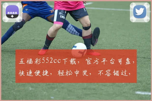 五福彩552cc下载，官方平台可靠，快速便捷，轻松中奖，不容错过，体验三重惊喜
