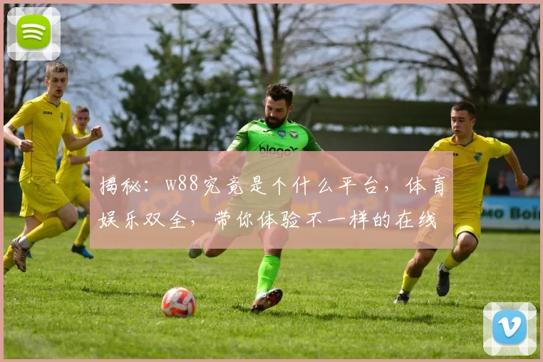 揭秘：w88究竟是个什么平台，体育娱乐双全，带你体验不一样的在线乐趣，不容错过