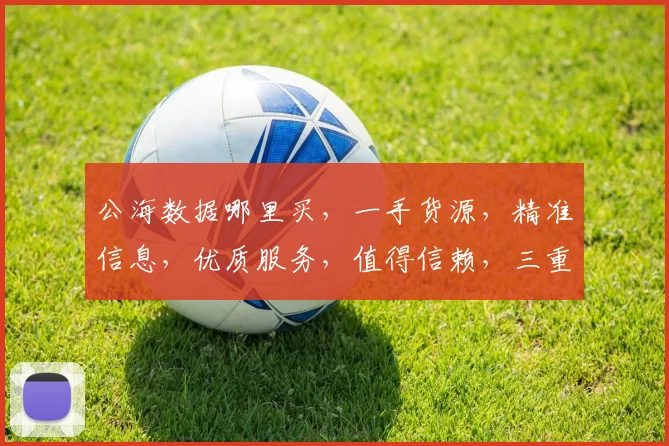 公海数据哪里买，一手货源，精准信息，优质服务，值得信赖，三重保障，放心购买。