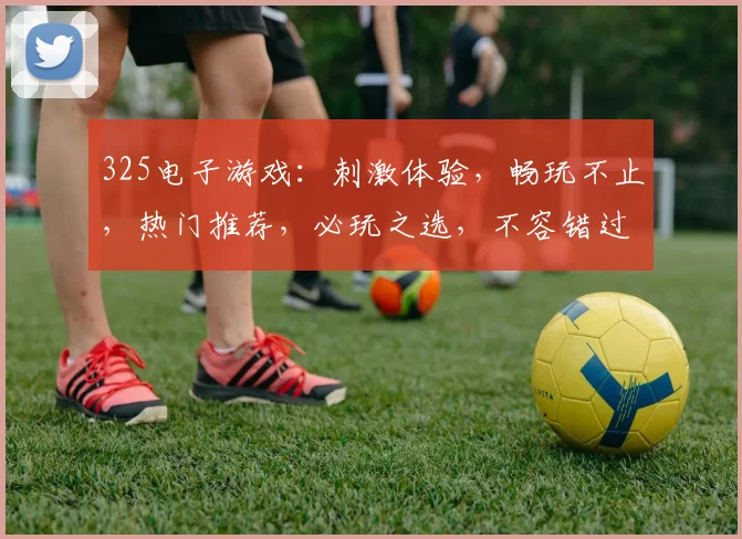 325电子游戏：刺激体验，畅玩不止，热门推荐，必玩之选，不容错过
