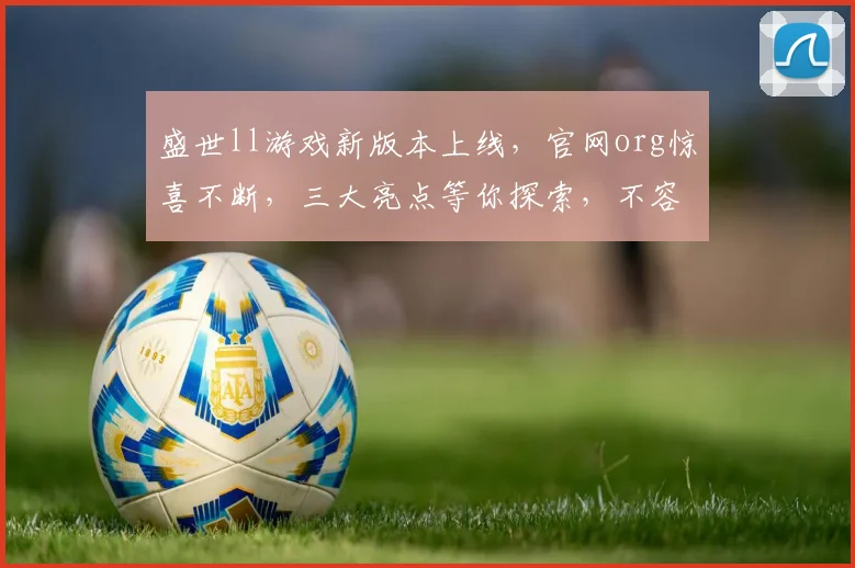 盛世ll游戏新版本上线，官网org惊喜不断，三大亮点等你探索，不容错过