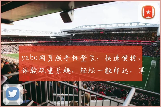 yabo网页版手机登录，快速便捷，体验双重乐趣，轻松一触即达，享受电竞盛宴
