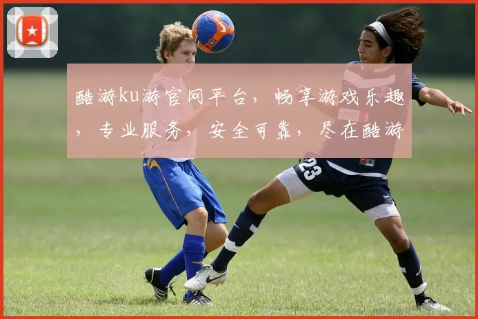 酷游ku游官网平台，畅享游戏乐趣，专业服务，安全可靠，尽在酷游ku游