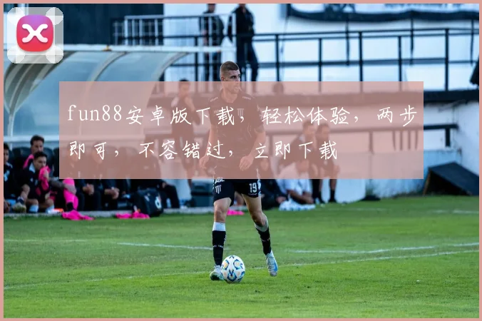 fun88安卓版下载，轻松体验，两步即可，不容错过，立即下载